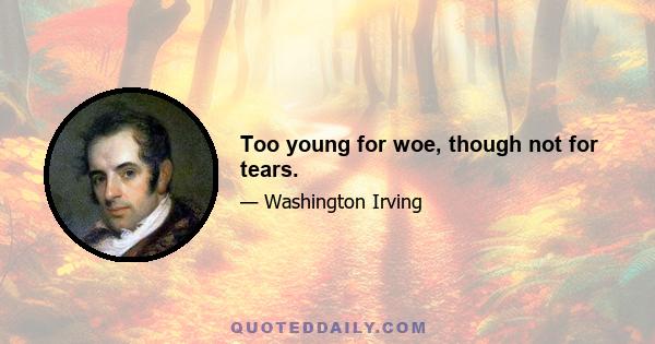 Too young for woe, though not for tears.