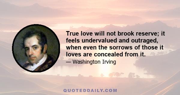 True love will not brook reserve; it feels undervalued and outraged, when even the sorrows of those it loves are concealed from it.