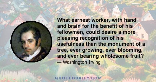 What earnest worker, with hand and brain for the benefit of his fellowmen, could desire a more pleasing recognition of his usefulness than the monument of a tree, ever growing, ever blooming, and ever bearing wholesome