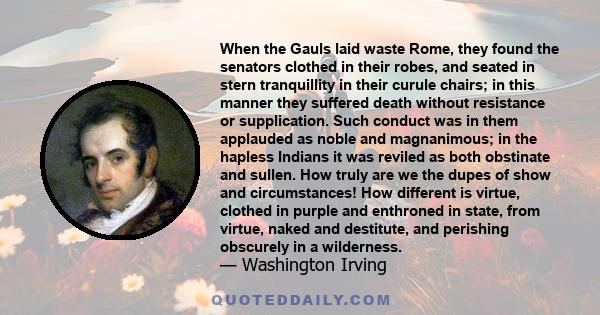 When the Gauls laid waste Rome, they found the senators clothed in their robes, and seated in stern tranquillity in their curule chairs; in this manner they suffered death without resistance or supplication. Such