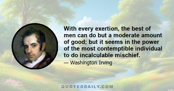 With every exertion, the best of men can do but a moderate amount of good; but it seems in the power of the most contemptible individual to do incalculable mischief.