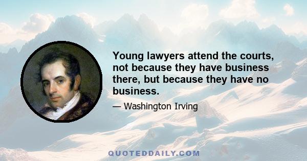 Young lawyers attend the courts, not because they have business there, but because they have no business.