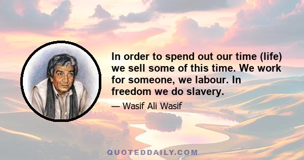 In order to spend out our time (life) we sell some of this time. We work for someone, we labour. In freedom we do slavery.