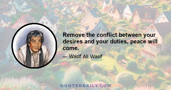 Remove the conflict between your desires and your duties, peace will come.