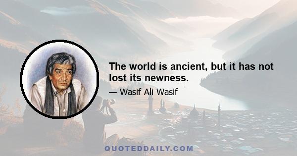 The world is ancient, but it has not lost its newness.