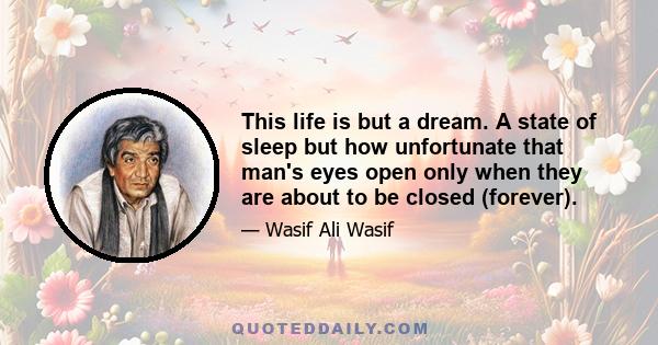 This life is but a dream. A state of sleep but how unfortunate that man's eyes open only when they are about to be closed (forever).