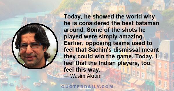 Today, he showed the world why he is considered the best batsman around. Some of the shots he played were simply amazing. Earlier, opposing teams used to feel that Sachin's dismissal meant they could win the game.