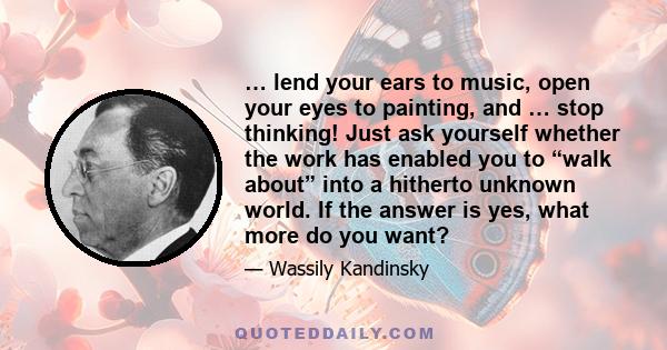 … lend your ears to music, open your eyes to painting, and … stop thinking! Just ask yourself whether the work has enabled you to “walk about” into a hitherto unknown world. If the answer is yes, what more do you want?