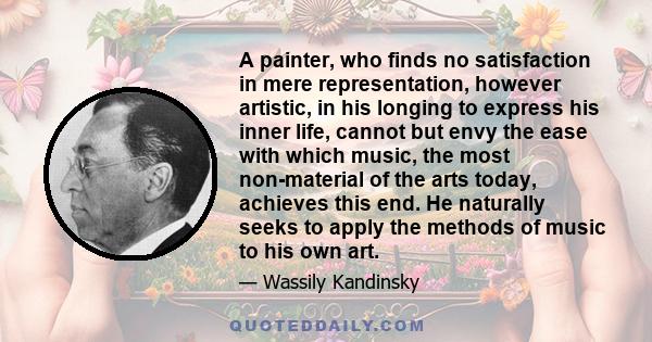 A painter, who finds no satisfaction in mere representation, however artistic, in his longing to express his inner life, cannot but envy the ease with which music, the most non-material of the arts today, achieves this