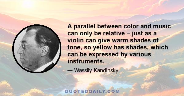 A parallel between color and music can only be relative – just as a violin can give warm shades of tone, so yellow has shades, which can be expressed by various instruments.