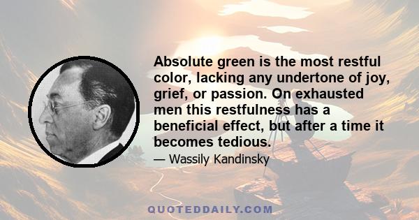 Absolute green is the most restful color, lacking any undertone of joy, grief, or passion. On exhausted men this restfulness has a beneficial effect, but after a time it becomes tedious.