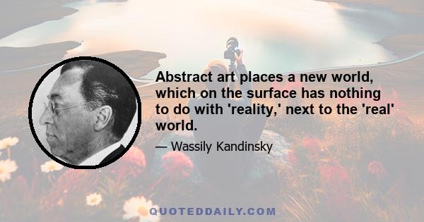 Abstract art places a new world, which on the surface has nothing to do with 'reality,' next to the 'real' world.