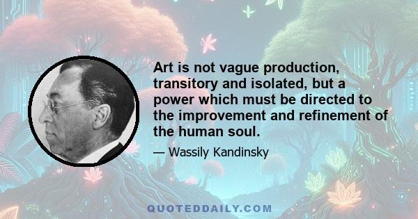 Art is not vague production, transitory and isolated, but a power which must be directed to the improvement and refinement of the human soul.