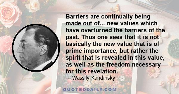 Barriers are continually being made out of... new values which have overturned the barriers of the past. Thus one sees that it is not basically the new value that is of prime importance, but rather the spirit that is