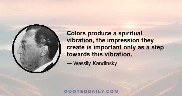 Colors produce a spiritual vibration, the impression they create is important only as a step towards this vibration.