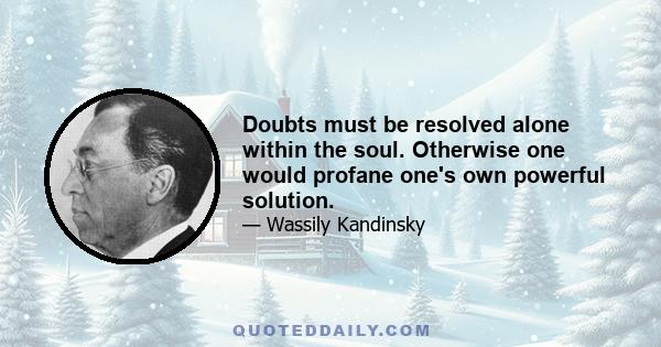 Doubts must be resolved alone within the soul. Otherwise one would profane one's own powerful solution.