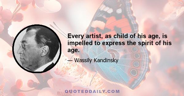 Every artist, as child of his age, is impelled to express the spirit of his age.