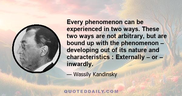 Every phenomenon can be experienced in two ways. These two ways are not arbitrary, but are bound up with the phenomenon – developing out of its nature and characteristics : Externally – or – inwardly.