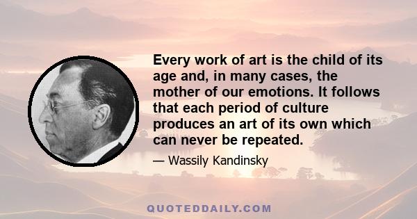 Every work of art is the child of its age and, in many cases, the mother of our emotions. It follows that each period of culture produces an art of its own which can never be repeated.