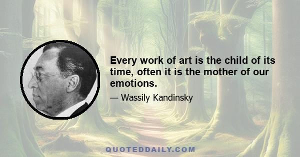 Every work of art is the child of its time, often it is the mother of our emotions.