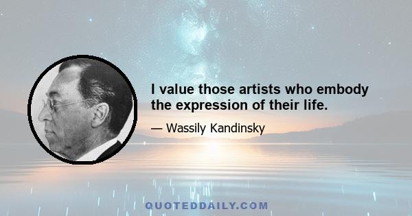 I value those artists who embody the expression of their life.