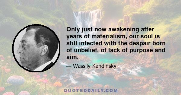 Only just now awakening after years of materialism, our soul is still infected with the despair born of unbelief, of lack of purpose and aim.