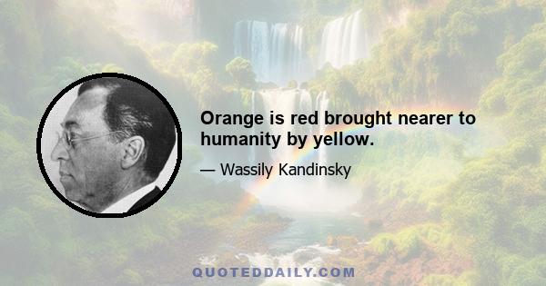 Orange is red brought nearer to humanity by yellow.