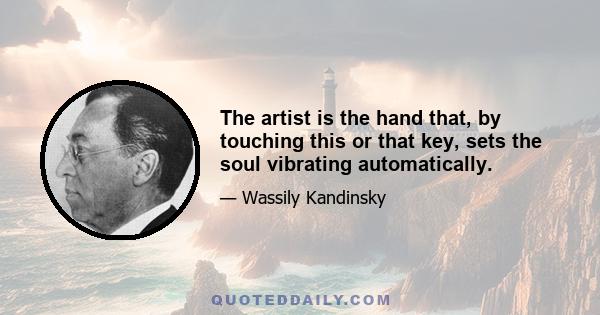 The artist is the hand that, by touching this or that key, sets the soul vibrating automatically.