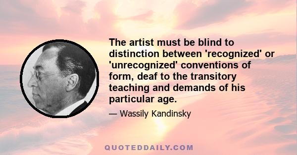 The artist must be blind to distinction between 'recognized' or 'unrecognized' conventions of form, deaf to the transitory teaching and demands of his particular age.