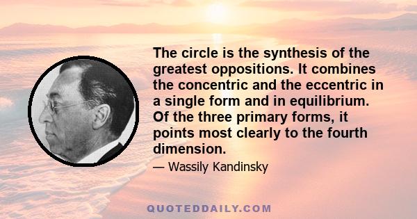 The circle is the synthesis of the greatest oppositions. It combines the concentric and the eccentric in a single form and in equilibrium. Of the three primary forms, it points most clearly to the fourth dimension.