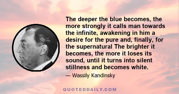 The deeper the blue becomes, the more strongly it calls man towards the infinite, awakening in him a desire for the pure and, finally, for the supernatural The brighter it becomes, the more it loses its sound, until it