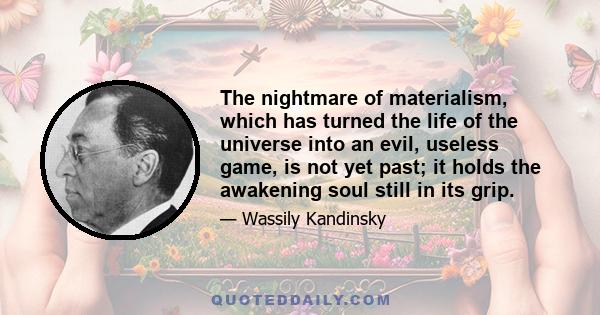 The nightmare of materialism, which has turned the life of the universe into an evil, useless game, is not yet past; it holds the awakening soul still in its grip.