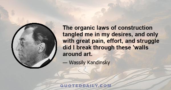 The organic laws of construction tangled me in my desires, and only with great pain, effort, and struggle did I break through these 'walls around art.