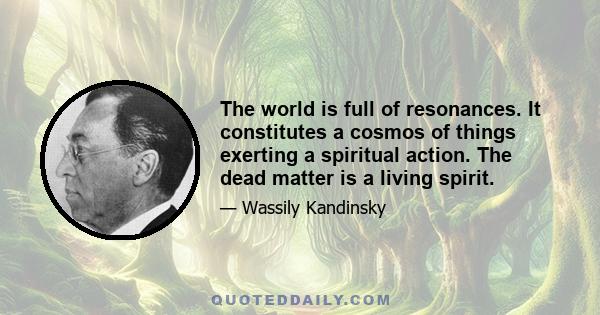 The world is full of resonances. It constitutes a cosmos of things exerting a spiritual action. The dead matter is a living spirit.