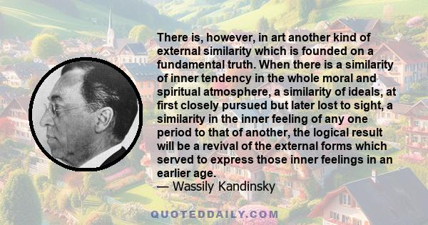 There is, however, in art another kind of external similarity which is founded on a fundamental truth. When there is a similarity of inner tendency in the whole moral and spiritual atmosphere, a similarity of ideals, at 