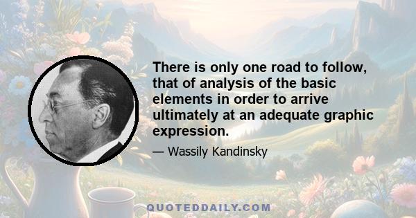 There is only one road to follow, that of analysis of the basic elements in order to arrive ultimately at an adequate graphic expression.