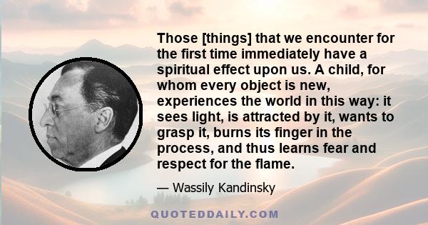 Those [things] that we encounter for the first time immediately have a spiritual effect upon us. A child, for whom every object is new, experiences the world in this way: it sees light, is attracted by it, wants to