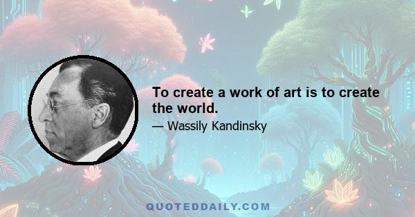 To create a work of art is to create the world.