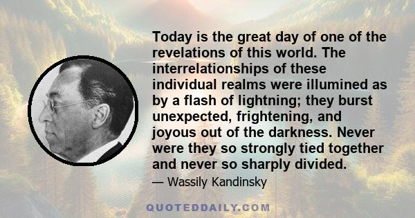 Today is the great day of one of the revelations of this world. The interrelationships of these individual realms were illumined as by a flash of lightning; they burst unexpected, frightening, and joyous out of the