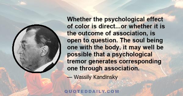 Whether the psychological effect of color is direct...or whether it is the outcome of association, is open to question. The soul being one with the body, it may well be possible that a psychological tremor generates