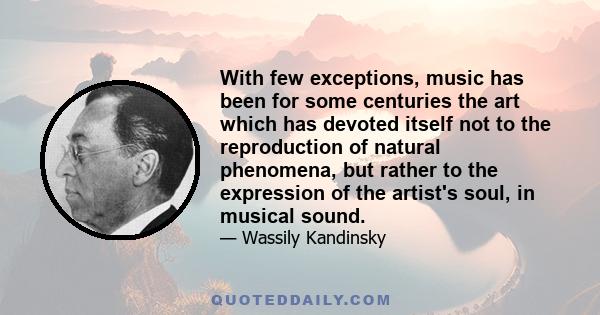 With few exceptions, music has been for some centuries the art which has devoted itself not to the reproduction of natural phenomena, but rather to the expression of the artist's soul, in musical sound.