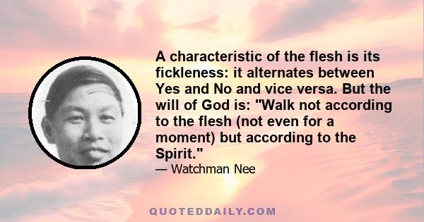 A characteristic of the flesh is its fickleness: it alternates between Yes and No and vice versa. But the will of God is: Walk not according to the flesh (not even for a moment) but according to the Spirit.