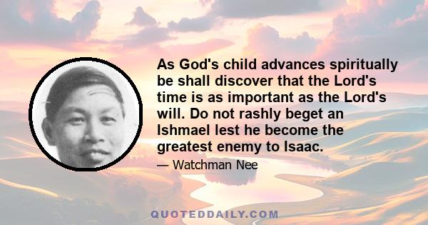 As God's child advances spiritually be shall discover that the Lord's time is as important as the Lord's will. Do not rashly beget an Ishmael lest he become the greatest enemy to Isaac.