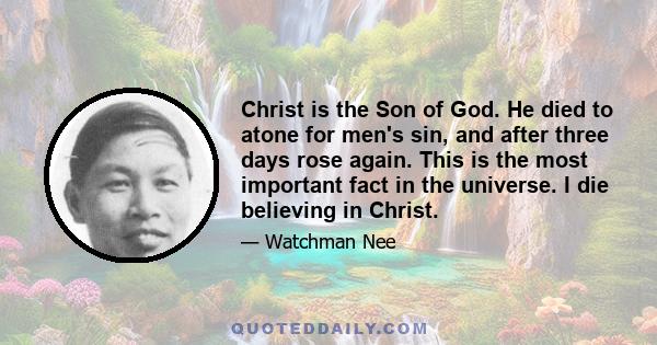 Christ is the Son of God. He died to atone for men's sin, and after three days rose again. This is the most important fact in the universe. I die believing in Christ.