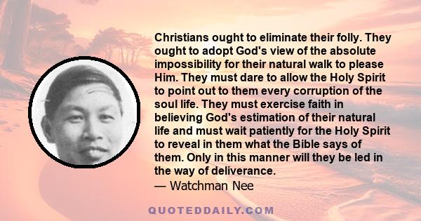 Christians ought to eliminate their folly. They ought to adopt God's view of the absolute impossibility for their natural walk to please Him. They must dare to allow the Holy Spirit to point out to them every corruption 