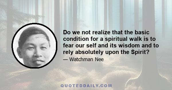 Do we not realize that the basic condition for a spiritual walk is to fear our self and its wisdom and to rely absolutely upon the Spirit?