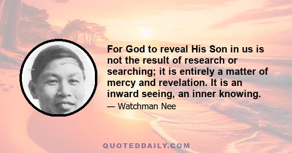 For God to reveal His Son in us is not the result of research or searching; it is entirely a matter of mercy and revelation. It is an inward seeing, an inner knowing.