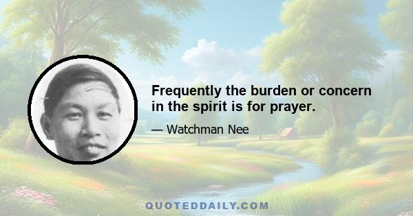 Frequently the burden or concern in the spirit is for prayer.