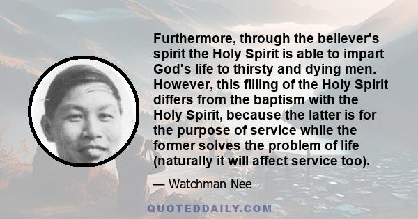 Furthermore, through the believer's spirit the Holy Spirit is able to impart God's life to thirsty and dying men. However, this filling of the Holy Spirit differs from the baptism with the Holy Spirit, because the