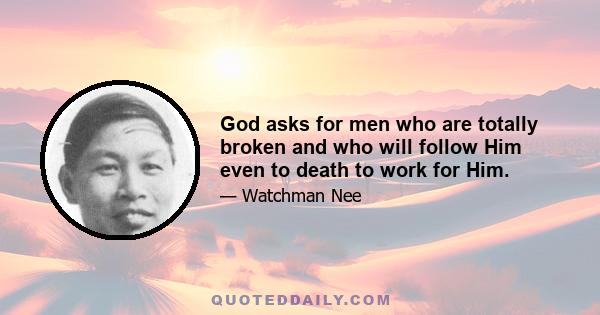 God asks for men who are totally broken and who will follow Him even to death to work for Him.